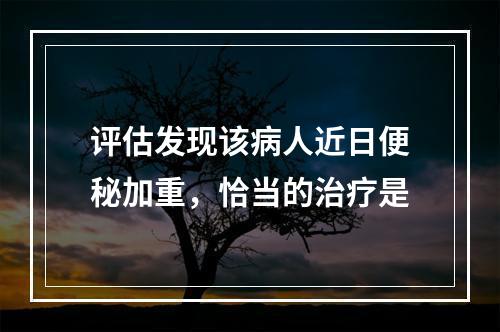 评估发现该病人近日便秘加重，恰当的治疗是