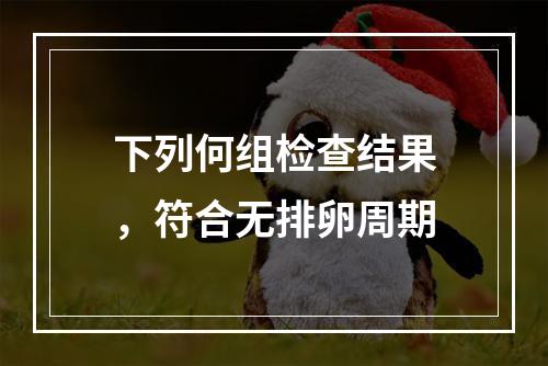 下列何组检查结果，符合无排卵周期