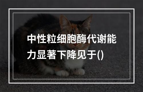 中性粒细胞酶代谢能力显著下降见于()