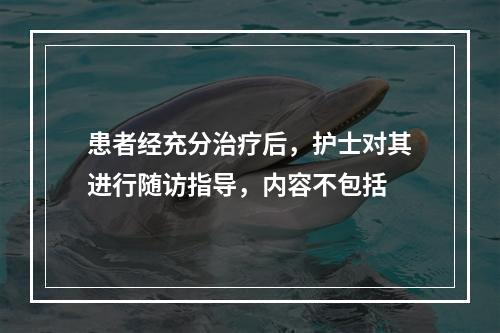 患者经充分治疗后，护士对其进行随访指导，内容不包括