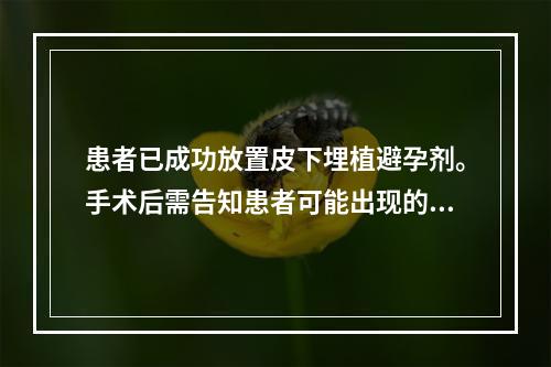 患者已成功放置皮下埋植避孕剂。手术后需告知患者可能出现的不良