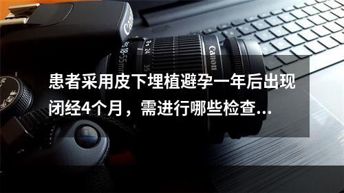 患者采用皮下埋植避孕一年后出现闭经4个月，需进行哪些检查有助