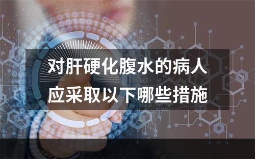 对肝硬化腹水的病人应采取以下哪些措施