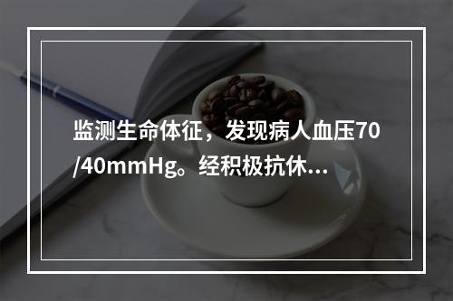 监测生命体征，发现病人血压70/40mmHg。经积极抗休克治