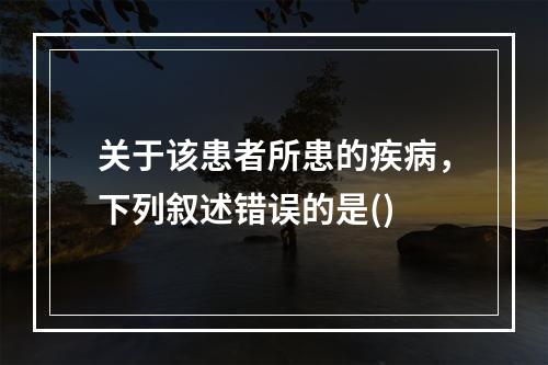 关于该患者所患的疾病，下列叙述错误的是()