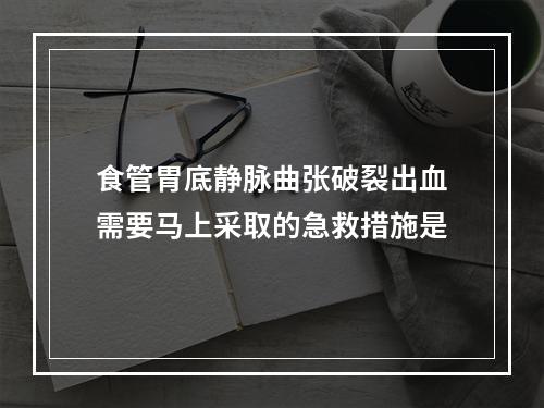 食管胃底静脉曲张破裂出血需要马上采取的急救措施是