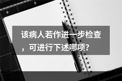 该病人若作进一步检查，可进行下述哪项？