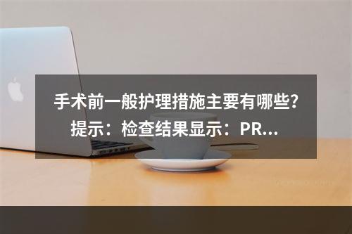 手术前一般护理措施主要有哪些？　提示：检查结果显示：PRL2