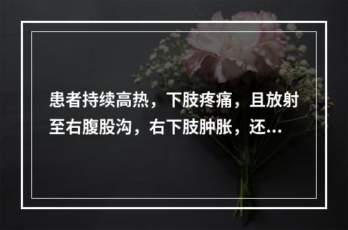 患者持续高热，下肢疼痛，且放射至右腹股沟，右下肢肿胀，还应考