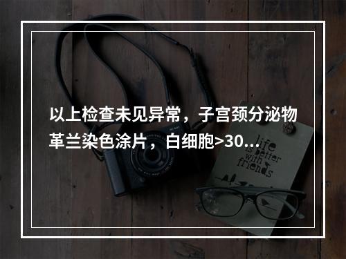 以上检查未见异常，子宫颈分泌物革兰染色涂片，白细胞>30/高