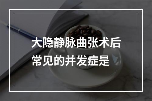 大隐静脉曲张术后常见的并发症是