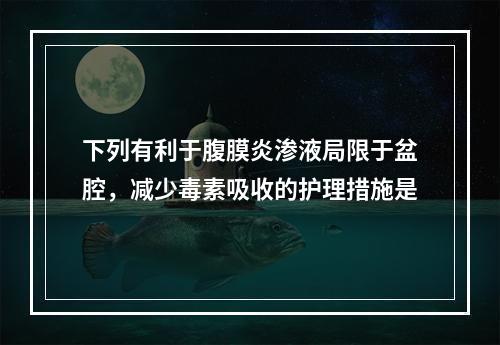 下列有利于腹膜炎渗液局限于盆腔，减少毒素吸收的护理措施是