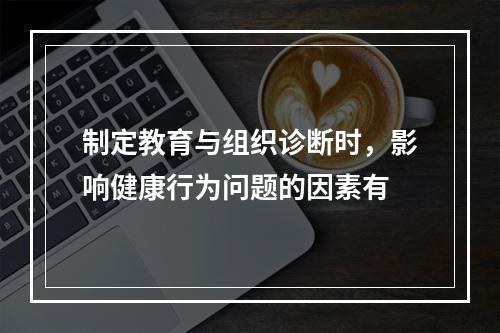 制定教育与组织诊断时，影响健康行为问题的因素有