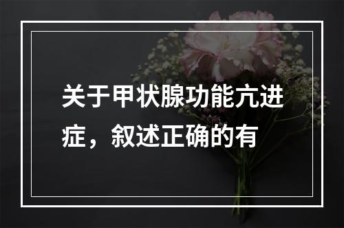 关于甲状腺功能亢进症，叙述正确的有