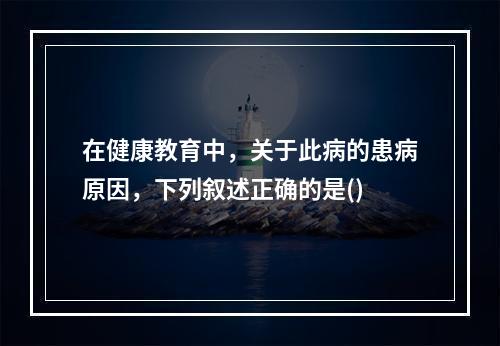 在健康教育中，关于此病的患病原因，下列叙述正确的是()