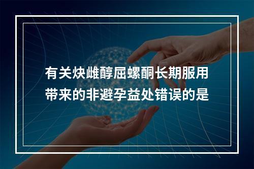 有关炔雌醇屈螺酮长期服用带来的非避孕益处错误的是