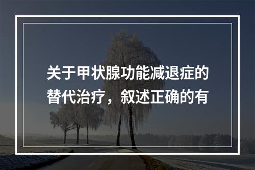 关于甲状腺功能减退症的替代治疗，叙述正确的有