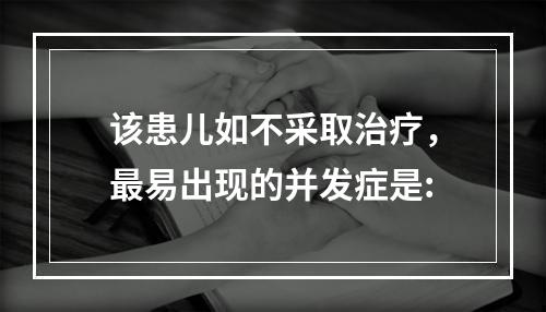 该患儿如不采取治疗，最易出现的并发症是: