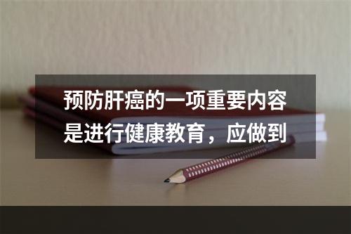 预防肝癌的一项重要内容是进行健康教育，应做到