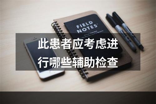 此患者应考虑进行哪些辅助检查