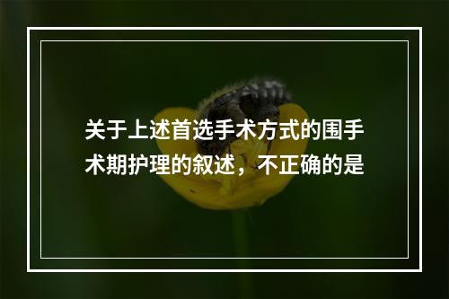 关于上述首选手术方式的围手术期护理的叙述，不正确的是