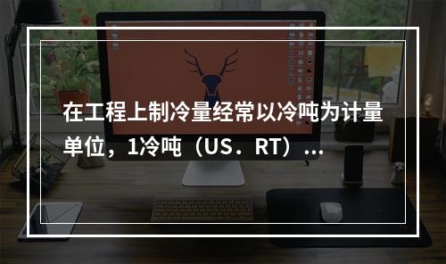 在工程上制冷量经常以冷吨为计量单位，1冷吨（US．RT）接