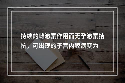 持续的雌激素作用而无孕激素拮抗，可出现的子宫内膜病变为