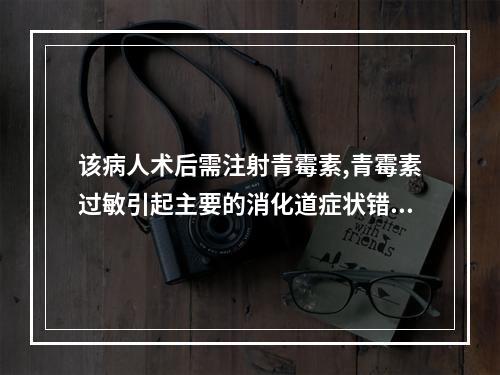 该病人术后需注射青霉素,青霉素过敏引起主要的消化道症状错误的