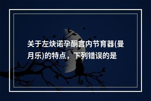 关于左炔诺孕酮宫内节育器(曼月乐)的特点，下列错误的是