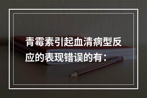 青霉素引起血清病型反应的表现错误的有：