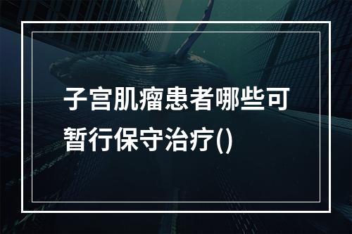 子宫肌瘤患者哪些可暂行保守治疗()