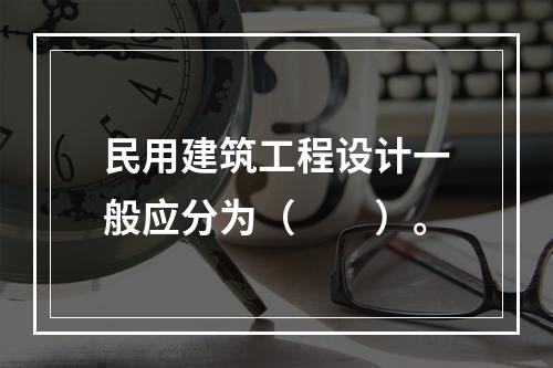 民用建筑工程设计一般应分为（　　）。