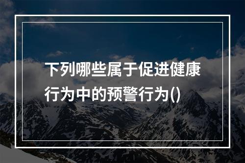 下列哪些属于促进健康行为中的预警行为()