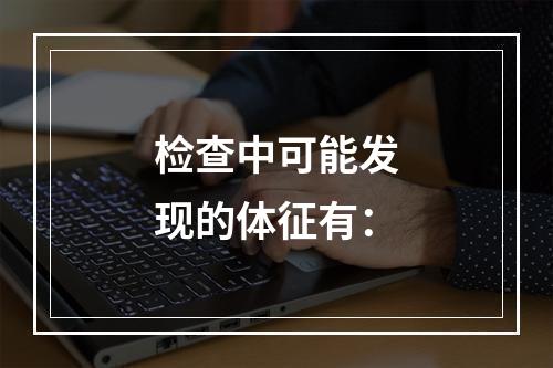 检查中可能发现的体征有：