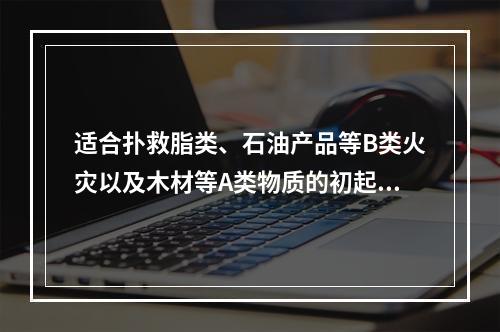 适合扑救脂类、石油产品等B类火灾以及木材等A类物质的初起火灾