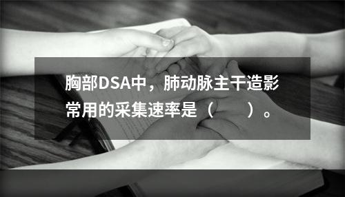 胸部DSA中，肺动脉主干造影常用的采集速率是（　　）。