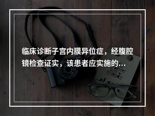 临床诊断子宫内膜异位症，经腹腔镜检查证实，该患者应实施的手术