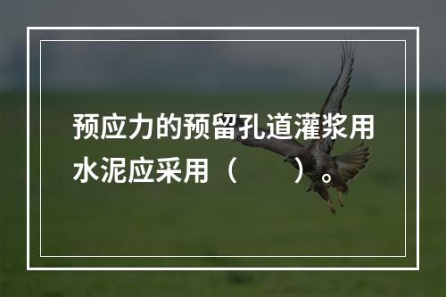 预应力的预留孔道灌浆用水泥应采用（　　）。