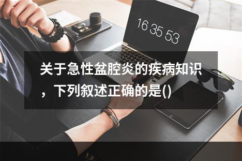 关于急性盆腔炎的疾病知识，下列叙述正确的是()