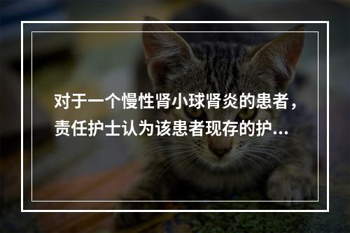 对于一个慢性肾小球肾炎的患者，责任护士认为该患者现存的护理问