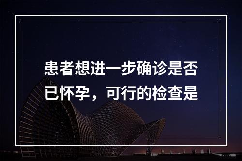 患者想进一步确诊是否已怀孕，可行的检查是