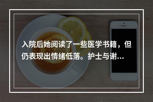 入院后她阅读了一些医学书籍，但仍表现出情绪低落。护士与谢女士