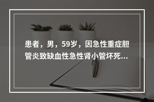 患者，男，59岁，因急性重症胆管炎致缺血性急性肾小管坏死，尿