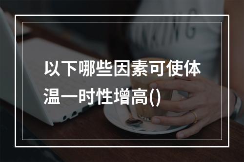 以下哪些因素可使体温一时性增高()