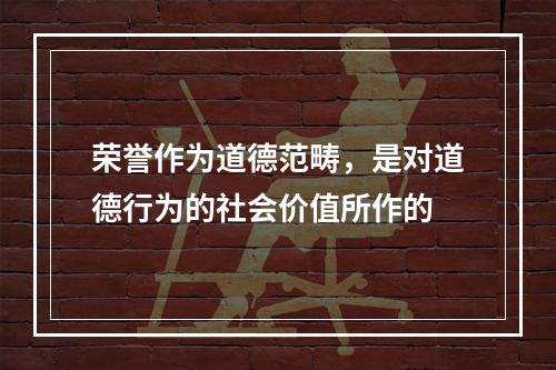 荣誉作为道德范畴，是对道德行为的社会价值所作的