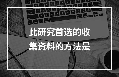 此研究首选的收集资料的方法是