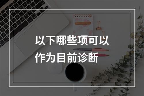 以下哪些项可以作为目前诊断