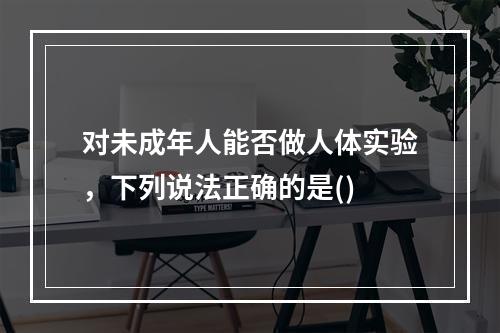 对未成年人能否做人体实验，下列说法正确的是()