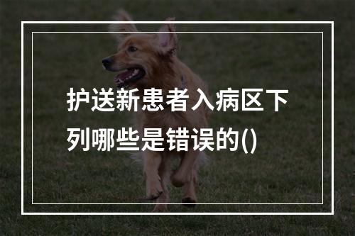 护送新患者入病区下列哪些是错误的()