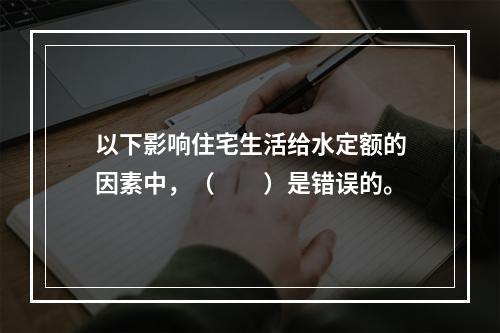 以下影响住宅生活给水定额的因素中，（　　）是错误的。